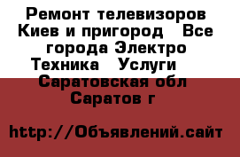 Ремонт телевизоров Киев и пригород - Все города Электро-Техника » Услуги   . Саратовская обл.,Саратов г.